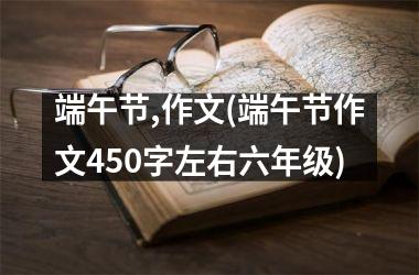 <h3>端午节,作文(端午节作文450字左右六年级)