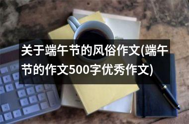 <h3>关于端午节的风俗作文(端午节的作文500字优秀作文)