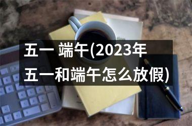 <h3>五一 端午(2025年五一和端午怎么放假)