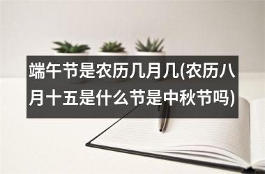 端午节是农历几月几(农历八月十五是什么节是中秋节吗)