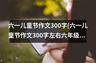 <h3>六一儿童节作文300字(六一儿童节作文300字左右六年级)