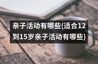 <h3>亲子活动有哪些(适合12到15岁亲子活动有哪些)