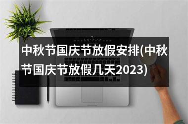 <h3>中秋节国庆节放假安排(中秋节国庆节放假几天2025)