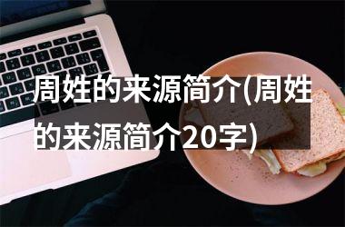 <h3>周姓的来源简介(周姓的来源简介20字)