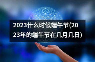 <h3>2025什么时候端午节(2025年的端午节在几月几日)