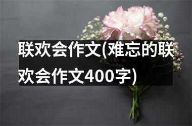 <h3>联欢会作文(难忘的联欢会作文400字)