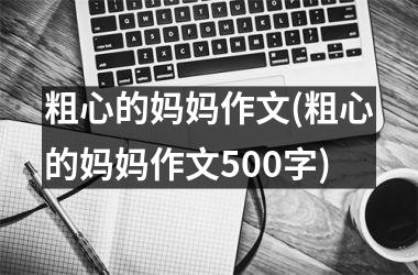 <h3>粗心的妈妈作文(粗心的妈妈作文500字)