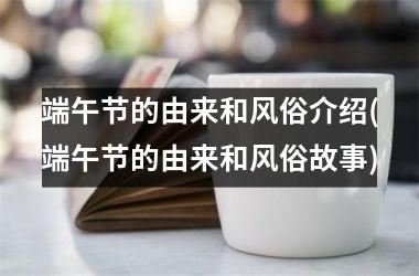 <h3>端午节的由来和风俗介绍(端午节的由来和风俗故事)