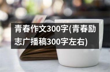 <h3>青春作文300字(青春励志广播稿300字左右)