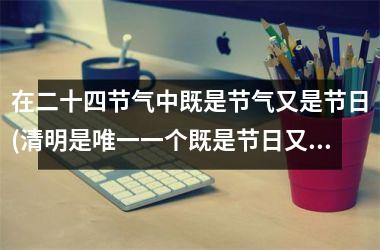 <h3>在二十四节气中既是节气又是节日(清明是唯一一个既是节日又是节气)