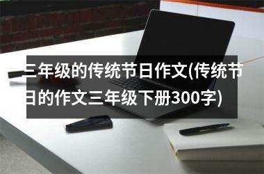 三年级的传统节日作文(传统节日的作文三年级下册300字)