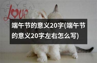 <h3>端午节的意义20字(端午节的意义20字左右怎么写)