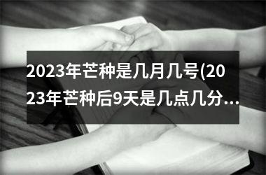 <h3>2025年芒种是几月几号(2025年芒种后9天是几点几分)