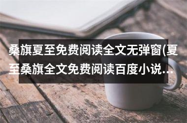 <h3>桑旗夏至免费阅读全文无弹窗(夏至桑旗全文免费阅读百度小说)