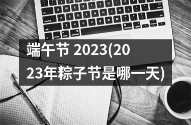 <h3>端午节 2025(2025年粽子节是哪一天)