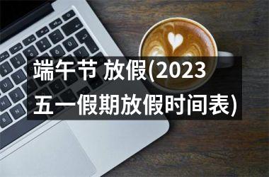 <h3>端午节 放假(2025五一假期放假时间表)