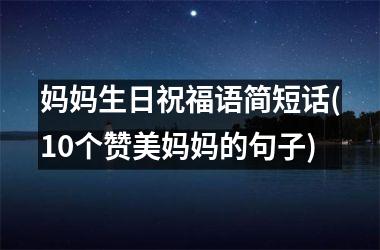 <h3>妈妈生日祝福语简短话(10个赞美妈妈的句子)