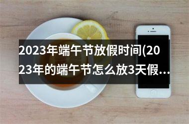 <h3>2025年端午节放假时间(2025年的端午节怎么放3天假)