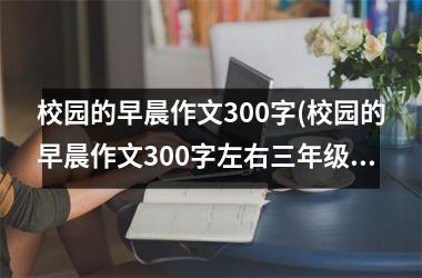 <h3>校园的早晨作文300字(校园的早晨作文300字左右三年级)