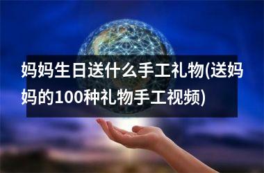 <h3>妈妈生日送什么手工礼物(送妈妈的100种礼物手工)