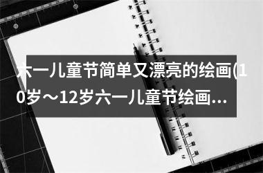 六一儿童节简单又漂亮的绘画(10岁～12岁六一儿童节绘画)