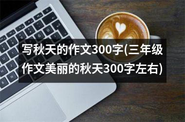 <h3>写秋天的作文300字(三年级作文美丽的秋天300字左右)