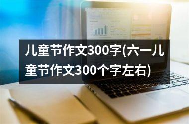 <h3>儿童节作文300字(六一儿童节作文300个字左右)