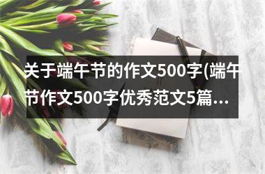 <h3>关于端午节的作文500字(端午节作文500字优秀范文5篇)