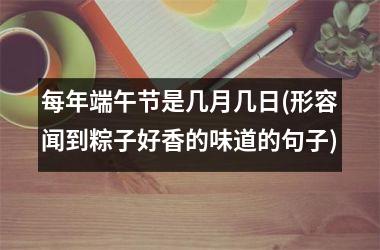 <h3>每年端午节是几月几日(形容闻到粽子好香的味道的句子)