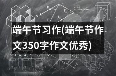 <h3>端午节习作(端午节作文350字作文优秀)