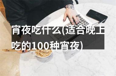 <h3>宵夜吃什么(适合晚上吃的100种宵夜)