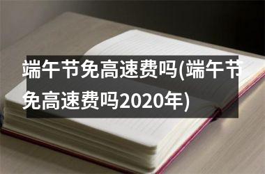 端午节免高速费吗(端午节免高速费吗2025年)