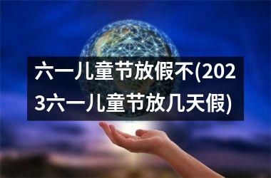 <h3>六一儿童节放假不(2025六一儿童节放几天假)