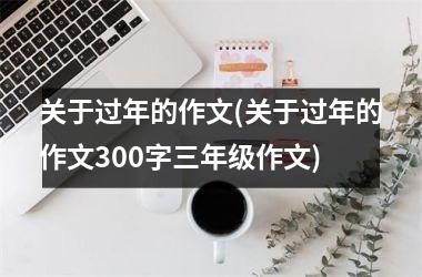 关于过年的作文(关于过年的作文300字三年级作文)