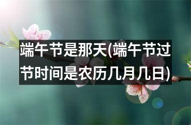 <h3>端午节是那天(端午节过节时间是农历几月几日)