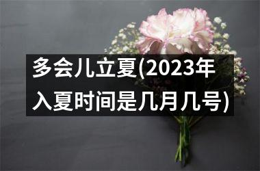 多会儿立夏(2025年入夏时间是几月几号)