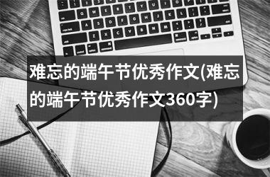 <h3>难忘的端午节优秀作文(难忘的端午节优秀作文360字)