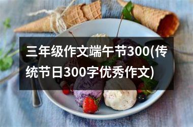 <h3>三年级作文端午节300(传统节日300字优秀作文)