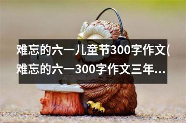 <h3>难忘的六一儿童节300字作文(难忘的六一300字作文三年级)