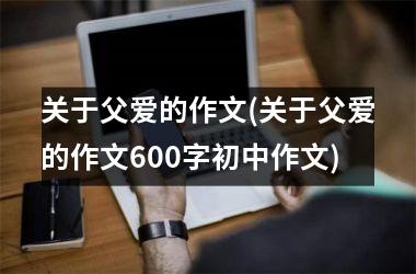 关于父爱的作文(关于父爱的作文600字初中作文)