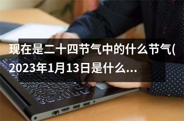 现在是二十四节气中的什么节气(2025年1月13日是什么节气)