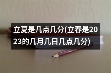 立夏是几点几分(立春是2025的几月几日几点几分)