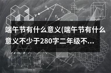 <h3>端午节有什么意义(端午节有什么意义不少于280字二年级不需要钱)