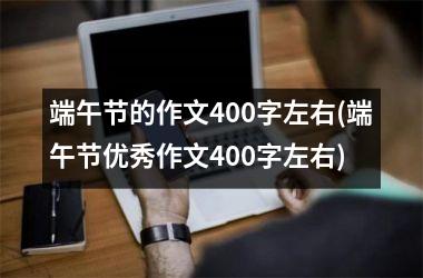 <h3>端午节的作文400字左右(端午节优秀作文400字左右)