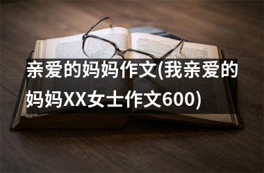 <h3>亲爱的妈妈作文(我亲爱的妈妈XX女士作文600)