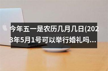 今年五一是农历几月几日(2025年5月1号可以举行婚礼吗)