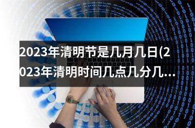 2025年清明节是几月几日(2025年清明时间几点几分几秒)