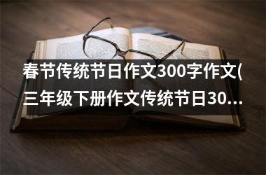 <h3>春节传统节日作文300字作文(三年级下册作文传统节日300字)