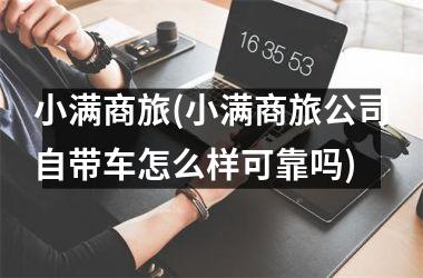 小满商旅(小满商旅公司自带车怎么样可靠吗)