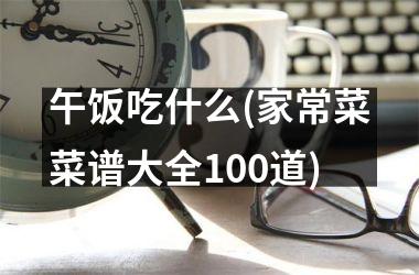 <h3>午饭吃什么(家常菜菜谱大全100道)